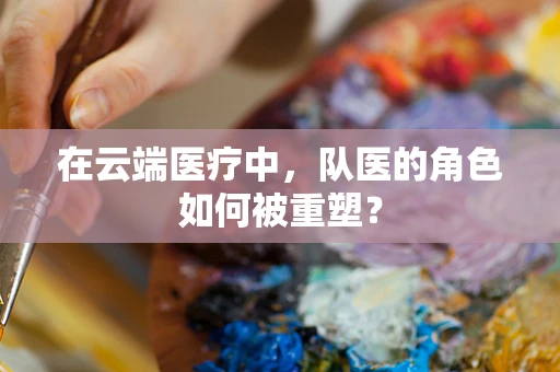 在云端医疗中，队医的角色如何被重塑？