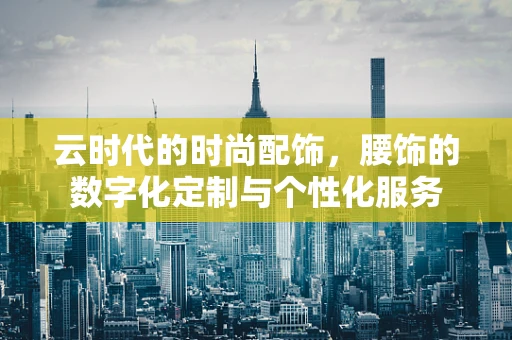 云时代的时尚配饰，腰饰的数字化定制与个性化服务