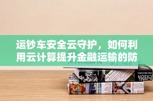 运钞车安全云守护，如何利用云计算提升金融运输的防护力？