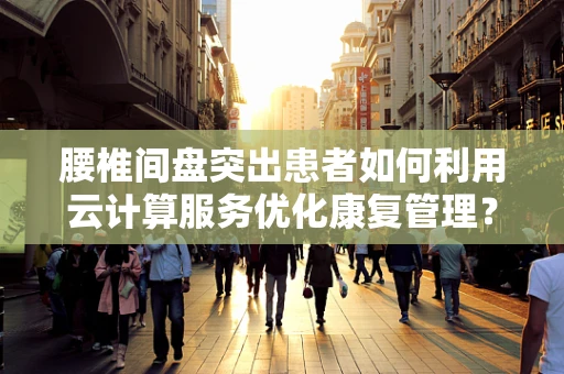 腰椎间盘突出患者如何利用云计算服务优化康复管理？