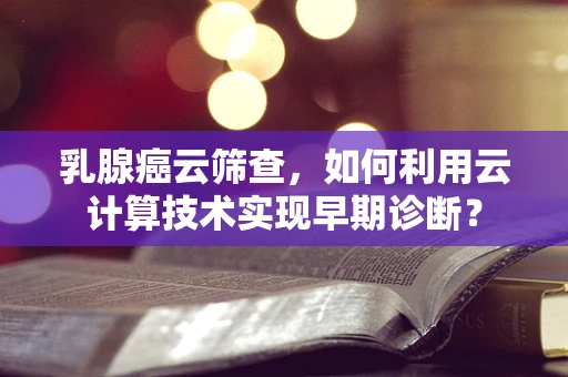 乳腺癌云筛查，如何利用云计算技术实现早期诊断？