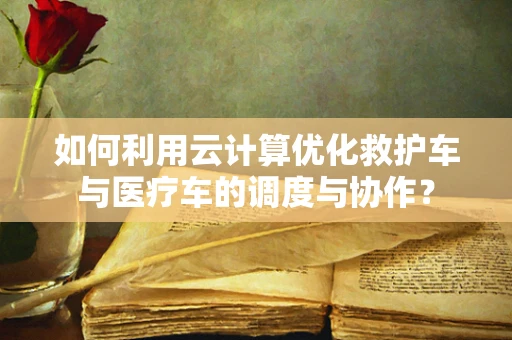 如何利用云计算优化救护车与医疗车的调度与协作？