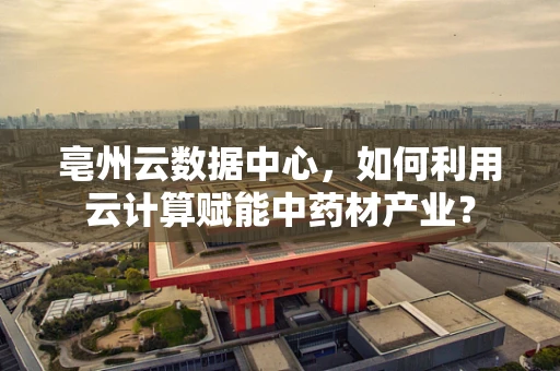 亳州云数据中心，如何利用云计算赋能中药材产业？