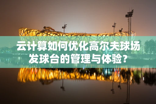 云计算如何优化高尔夫球场发球台的管理与体验？