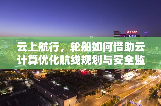 云上航行，轮船如何借助云计算优化航线规划与安全监控？