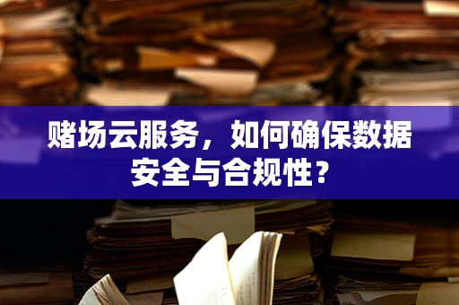 赌场云服务，如何确保数据安全与合规性？