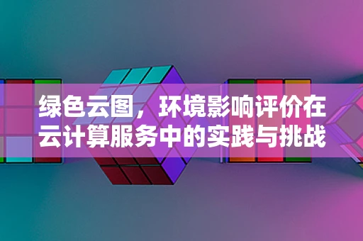 绿色云图，环境影响评价在云计算服务中的实践与挑战