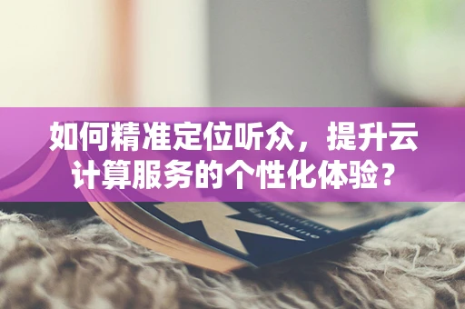 如何精准定位听众，提升云计算服务的个性化体验？