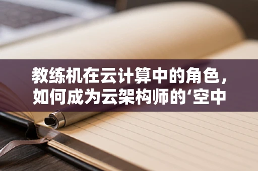 教练机在云计算中的角色，如何成为云架构师的‘空中导师’？