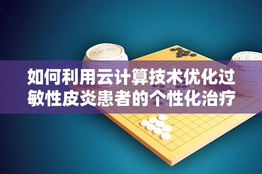 如何利用云计算技术优化过敏性皮炎患者的个性化治疗方案？