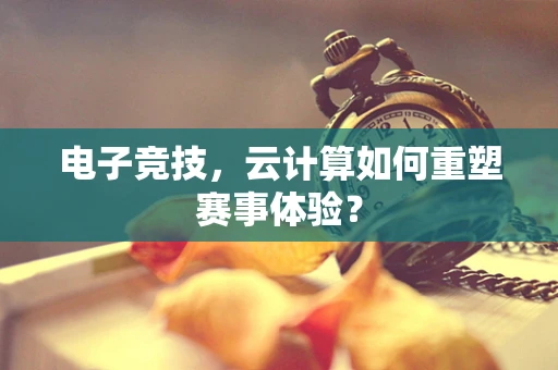 电子竞技，云计算如何重塑赛事体验？