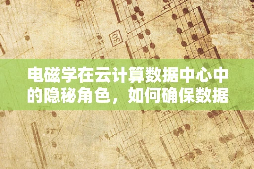 电磁学在云计算数据中心中的隐秘角色，如何确保数据传输的磁力四射？