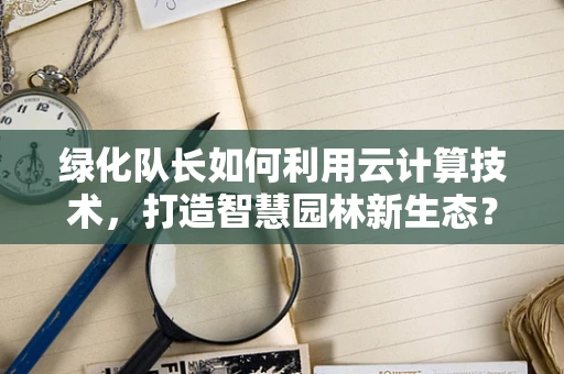 绿化队长如何利用云计算技术，打造智慧园林新生态？