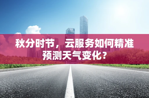 秋分时节，云服务如何精准预测天气变化？