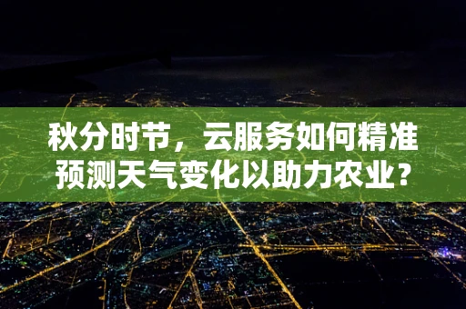 秋分时节，云服务如何精准预测天气变化以助力农业？