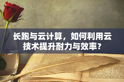 长跑与云计算，如何利用云技术提升耐力与效率？
