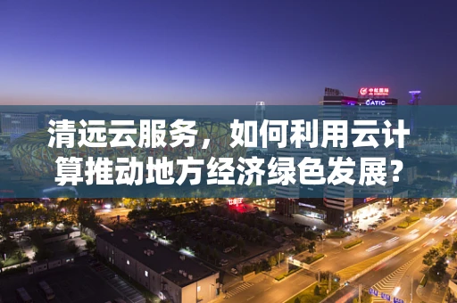 清远云服务，如何利用云计算推动地方经济绿色发展？