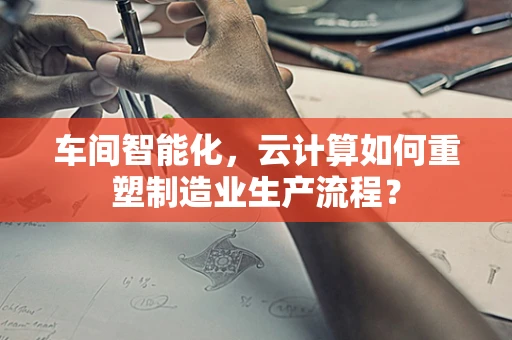车间智能化，云计算如何重塑制造业生产流程？