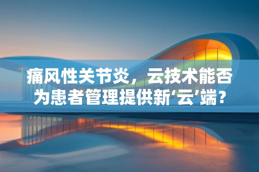 痛风性关节炎，云技术能否为患者管理提供新‘云’端？