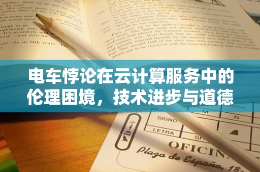 电车悖论在云计算服务中的伦理困境，技术进步与道德选择的碰撞