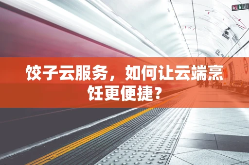 饺子云服务，如何让云端烹饪更便捷？