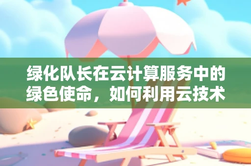 绿化队长在云计算服务中的绿色使命，如何利用云技术助力城市绿化管理？