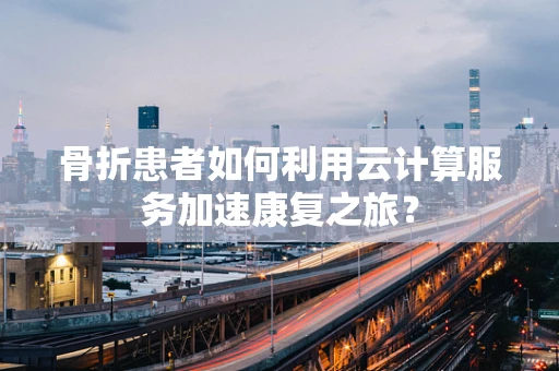 骨折患者如何利用云计算服务加速康复之旅？