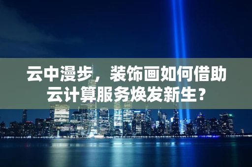 云中漫步，装饰画如何借助云计算服务焕发新生？