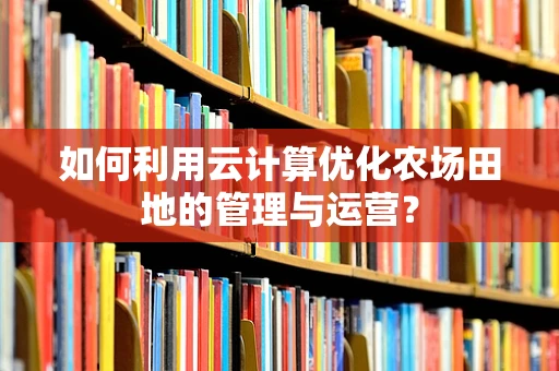 如何利用云计算优化农场田地的管理与运营？