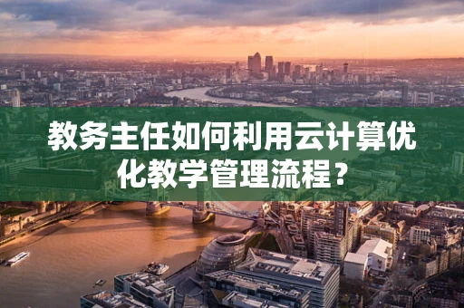 教务主任如何利用云计算优化教学管理流程？