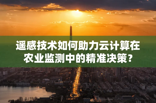 遥感技术如何助力云计算在农业监测中的精准决策？