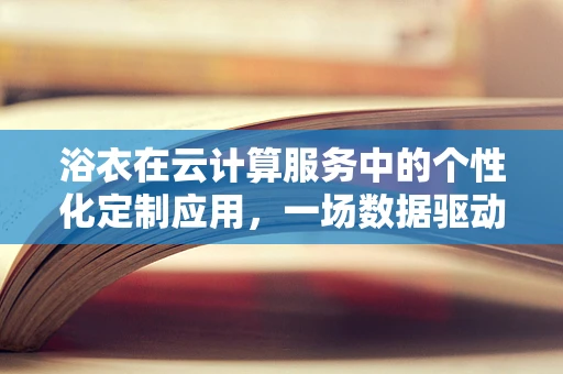 浴衣在云计算服务中的个性化定制应用，一场数据驱动的时尚革命？