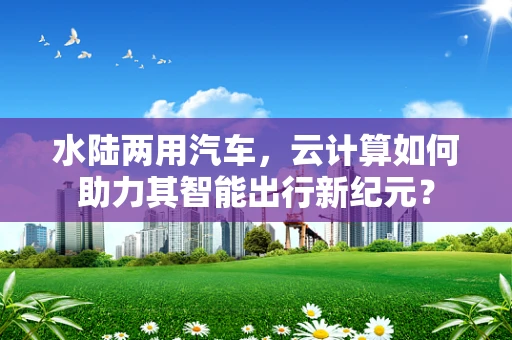 水陆两用汽车，云计算如何助力其智能出行新纪元？