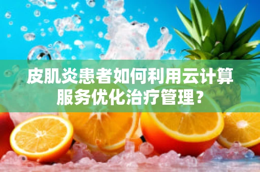 皮肌炎患者如何利用云计算服务优化治疗管理？