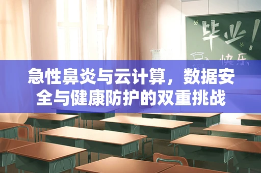 急性鼻炎与云计算，数据安全与健康防护的双重挑战