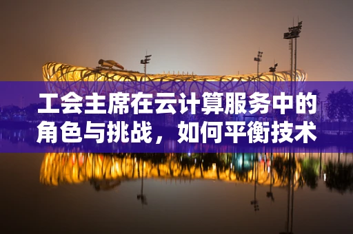 工会主席在云计算服务中的角色与挑战，如何平衡技术与员工福祉？