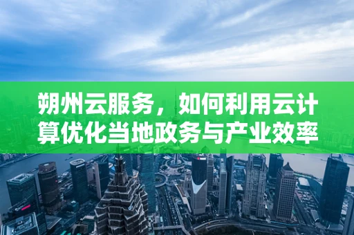 朔州云服务，如何利用云计算优化当地政务与产业效率？