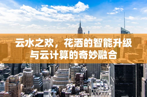 云水之欢，花洒的智能升级与云计算的奇妙融合