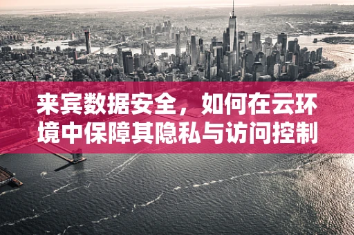 来宾数据安全，如何在云环境中保障其隐私与访问控制？