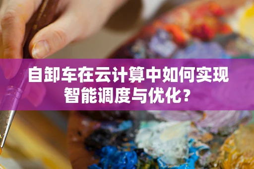 自卸车在云计算中如何实现智能调度与优化？