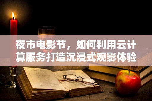 夜市电影节，如何利用云计算服务打造沉浸式观影体验？