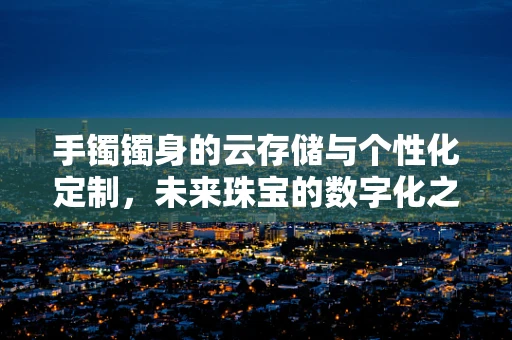 手镯镯身的云存储与个性化定制，未来珠宝的数字化之路？