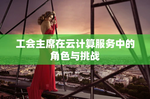 工会主席在云计算服务中的角色与挑战