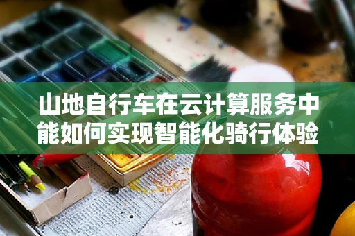 山地自行车在云计算服务中能如何实现智能化骑行体验？