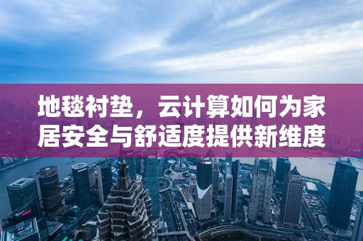 地毯衬垫，云计算如何为家居安全与舒适度提供新维度？