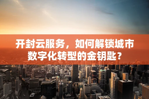 开封云服务，如何解锁城市数字化转型的金钥匙？