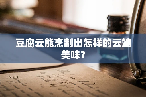 豆腐云能烹制出怎样的云端美味？