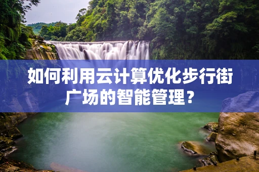 如何利用云计算优化步行街广场的智能管理？