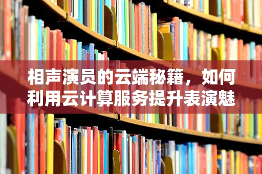 相声演员的云端秘籍，如何利用云计算服务提升表演魅力？