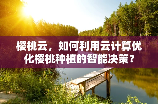 樱桃云，如何利用云计算优化樱桃种植的智能决策？